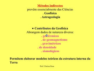 Métodos indirectos provêm essencialmente das Ciências .  Geofísica   .  Astrogeologia    Contributos da Geofísica Abrangem dados de natureza diversa: . geotérmicos . de geomagnetismo . gravimétricos . de densidade  . sismológicos Permitem elaborar modelos teóricos da estrutura interna da  Terra 