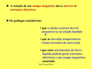 ►  A criação de um  campo magnético  dá-se  através de correntes eléctricas.  ► Os geólogos consideram: •   que  o núcleo externo deverá encontrar-se no estado fundido •  que as  elevadas temperaturas criam correntes de convecção •  que  estes  movimentos de ferro  líquido podem gerar correntes  eléctricas e um campo magnético   associado 