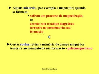 ►  Alguns  minerais  ( por exemplo a magnetite) quando  se formam: •   sofrem um processo de magnetização ,  de  acordo com o campo magnético  terrestre no momento da sua  formação ► Certas  rochas  retêm a memória do campo magnético  terrestre no momento da sua formação -  paleomagnetismo 