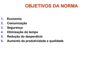 OBJETIVOS DA NORMA
1. Economia
2. Comunicação
3. Segurança
4. Otimização do tempo
5. Redução do desperdício
6. Aumento da produtividade e qualidade
 