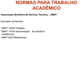 NORMAS PARA TRABALHO
ACADÊMICO
Associação Brasileira de Normas Técnicas – ABNT
Exemplos de Normas:
•ABNT 10520 Citações;
•ABNT 14724 Apresentação de trabalhos
acadêmicos;
•ABNT 6023 Referências.
 