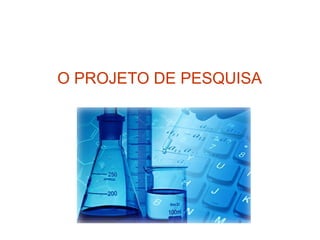 O PROJETO DE PESQUISA
 