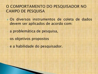    Os diversos instrumentos de coleta de dados
    devem ser aplicados de acordo com:

-   a problemática de pesquisa,

-   os objetivos propostos

-   e a habilidade do pesquisador.
 