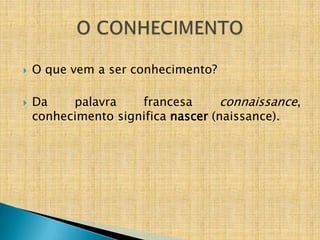    O que vem a ser conhecimento?

   Da    palavra    francesa       connaissance,
    conhecimento significa nascer (naissance).
 