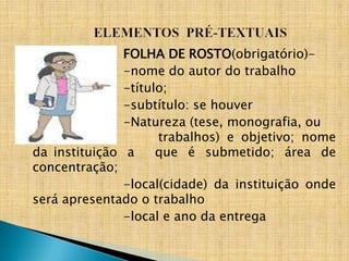 FOLHA DE ROSTO(obrigatório)-
               -nome do autor do trabalho
               -título;
               -subtítulo: se houver
               -Natureza (tese, monografia, ou
                     trabalhos) e objetivo; nome
da instituição a     que é submetido; área de
concentração;
               -local(cidade) da instituição onde
será apresentado o trabalho
               -local e ano da entrega
 