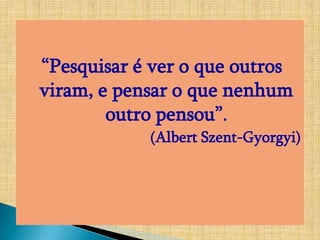 “Pesquisar é ver o que outros
viram, e pensar o que nenhum
        outro pensou”.
            (Albert Szent-Gyorgyi)
 