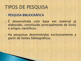    PESQUISA BIBLIOGRÁFICA

   É desenvolvida com base em material já
    elaborado, constituído principalmente de livros
    e artigos científicos.

   Ha pesquisas desenvolvidas exclusivamente a
    partir de fontes bibliográficas.
 