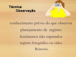 conhecimento prévio do que observar
planejamento de registro
fenômenos não esperados
registro fotográfico ou vídeo
Relatório
TécnicaTécnica
ObservaçãoObservação
 