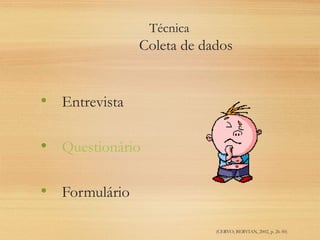 Técnica
Coleta de dados
• Entrevista
• Questionário
• Formulário
(CERVO; BERVIAN, 2002, p. 26-50)
 