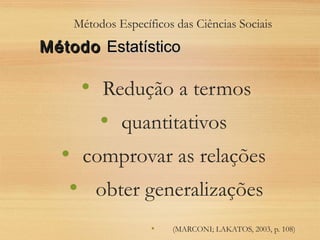 Métodos Específicos das Ciências Sociais
• Redução a termos
• quantitativos
• comprovar as relações
• obter generalizações
• (MARCONI; LAKATOS, 2003, p. 108)
MétodoMétodo EstatísticoEstatístico
 