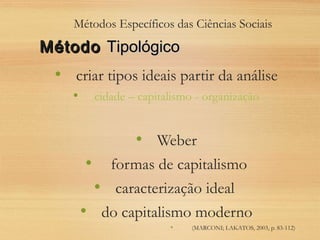 Métodos Específicos das Ciências Sociais
• criar tipos ideais partir da análise
• cidade – capitalismo - organização
• Weber
• formas de capitalismo
• caracterização ideal
• do capitalismo moderno
• (MARCONI; LAKATOS, 2003, p. 83-112)
MétodoMétodo TipológicoTipológico
 