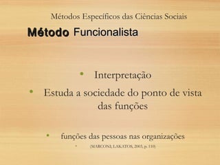 Métodos Específicos das Ciências Sociais
• Interpretação
• Estuda a sociedade do ponto de vista
das funções
• funções das pessoas nas organizações
• (MARCONI; LAKATOS, 2003, p. 110)
MétodoMétodo FuncionalistaFuncionalista
 