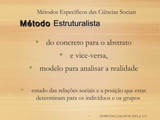 Métodos Específicos das Ciências Sociais
• do concreto para o abstrato
• e vice-versa,
• modelo para analisar a realidade
• estudo das relações sociais e a posição que estas
determinam para os indivíduos e os grupos
• (MARCONI; LAKATOS, 2003, p. 111)
MétodoMétodo EstruturalistaEstruturalista
 
