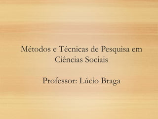 Métodos e Técnicas de Pesquisa em
Ciências Sociais
Professor: Lúcio Braga
 