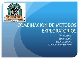 COMBINACION DE METODOS
EXPLORATORIOS
DR.JAUREGUI

SEMIOLOGIA 2
HOSPITAL COSMIL
ALUMNO: Eric Cortez Jover

 