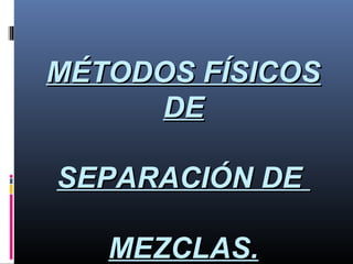 MÉTODOS FÍSICOS
DE
SEPARACIÓN DE
MEZCLAS.

 
