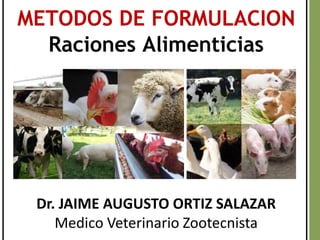 METODOS DE FORMULACION
Raciones Alimenticias
Dr. JAIME AUGUSTO ORTIZ SALAZAR
Medico Veterinario Zootecnista
 