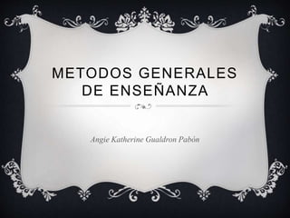 METODOS GENERALES
DE ENSEÑANZA

Angie Katherine Gualdron Pabón

 