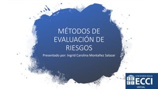 MÉTODOS DE
EVALUACIÓN DE
RIESGOS
Presentado por: Ingrid Carolina Montañez Salazar
 