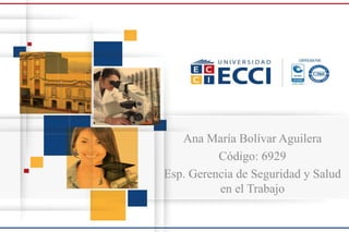 Ana María Bolívar Aguilera
Código: 6929
Esp. Gerencia de Seguridad y Salud
en el Trabajo
 