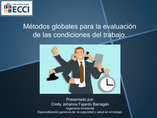 Métodos globales para la evaluación
de las condiciones del trabajo.
Presentado por:
Cindy Johanna Fajardo Barragán
Ingeniería Ambiental
Especialización gerencia de la seguridad y salud en el trabajo.
 