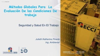 Seguridad y Salud En El Trabajo
Julieth Katherine Pineda
Ing. Ambiental
Métodos Globales Para La
Evaluación De las Condiciones De
trabajo
 