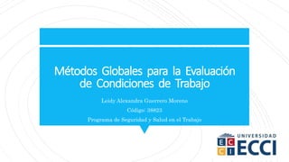 Métodos Globales para la Evaluación
de Condiciones de Trabajo
Leidy Alexandra Guerrero Moreno
Código: 38823
Programa de Seguridad y Salud en el Trabajo
 