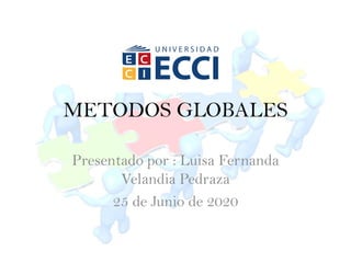 METODOS GLOBALES
Presentado por : Luisa Fernanda
Velandia Pedraza
25 de Junio de 2020
 