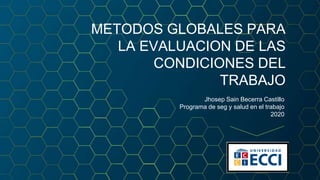 METODOS GLOBALES PARA
LA EVALUACION DE LAS
CONDICIONES DEL
TRABAJO
Jhosep Sain Becerra Castillo
Programa de seg y salud en el trabajo
2020
 
