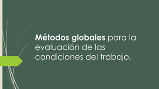 Métodos globales para la
evaluación de las
condiciones del trabajo.
 
