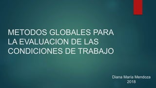 METODOS GLOBALES PARA
LA EVALUACION DE LAS
CONDICIONES DE TRABAJO
Diana María Mendoza
2018
 