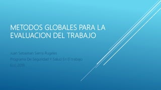 METODOS GLOBALES PARA LA
EVALUACION DEL TRABAJO
Juan Sebastian Sierra Rugeles
Programa De Seguridad Y Salud En El trabajo
Ecci 2018
 