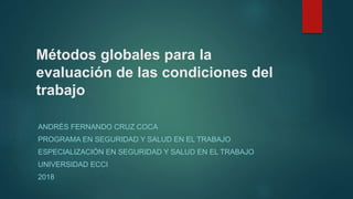 Métodos globales para la
evaluación de las condiciones del
trabajo
ANDRÉS FERNANDO CRUZ COCA
PROGRAMA EN SEGURIDAD Y SALUD EN EL TRABAJO
ESPECIALIZACIÓN EN SEGURIDAD Y SALUD EN EL TRABAJO
UNIVERSIDAD ECCI
2018
 
