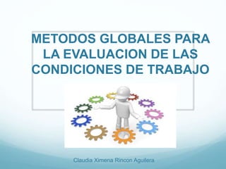 METODOS GLOBALES PARA
LA EVALUACION DE LAS
CONDICIONES DE TRABAJO
Claudia Ximena Rincon Aguilera
 
