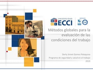 Métodos globales para la
evaluación de las
condiciones del trabajo
Derly Jinnet Gomez Pataquiva
Programa de seguridad y salud en el trabajo
2019
 