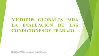 METODOS GLOBALES PARA
LA EVALUACION DE LAS
CONDICIONES DE TRABAJO
ELABORADO POR: Luis Javier Cardona Garcia
 