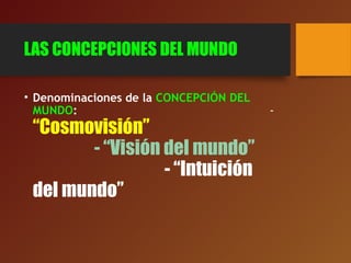 LAS CONCEPCIONES DEL MUNDO
• Denominaciones de la CONCEPCIÓN DEL
MUNDO: -
“Cosmovisión”
- “Visión del mundo”
- “Intuición
del mundo”
 