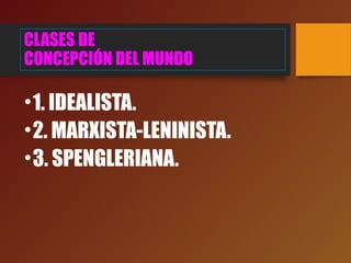 CLASES DE
CONCEPCIÓN DEL MUNDO
•1. IDEALISTA.
•2. MARXISTA-LENINISTA.
•3. SPENGLERIANA.
 