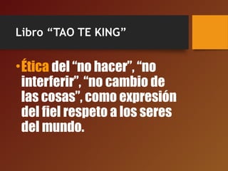 Libro “TAO TE KING”
•Ética del “no hacer”, “no
interferir”, “no cambio de
las cosas”, como expresión
del fiel respeto a los seres
del mundo.
 