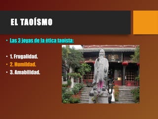 EL TAOÍSMO
• Las 3 joyas de la ética taoísta:Las 3 joyas de la ética taoísta:
• 1. Frugalidad.
• 2. Humildad.
• 3. Amabilidad.
 