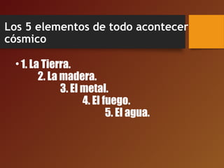 Los 5 elementos de todo acontecer
cósmico
•1. La Tierra.
2. La madera.
3. El metal.
4. El fuego.
5. El agua.
 