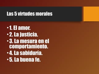 Las 5 virtudes morales
•1. El amor.
•2. La justicia.
•3. La mesura en el
comportamiento.
•4. La sabiduría.
•5. La buena fe.
 
