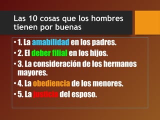 Las 10 cosas que los hombres
tienen por buenas
•1. La amabilidad en los padres.
•2. El deber filial en los hijos.
•3. La consideración de los hermanos
mayores.
•4. La obediencia de los menores.
•5. La justicia del esposo.
 