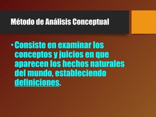 Método de Análisis Conceptual
•Consiste en examinar los
conceptos y juicios en que
aparecen los hechos naturales
del mundo, estableciendo
definiciones.
 