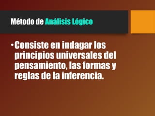 Método de Análisis Lógico
•Consiste en indagar los
principios universales del
pensamiento, las formas y
reglas de la inferencia.
 