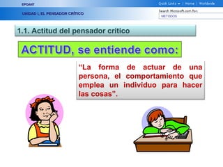 EPOANT


 UNIDAD I, EL PENSADOR CRÍTICO
                                               METODOS




1.1. Actitud del pensador crítico



                           “La forma de actuar de una
                           persona, el comportamiento que
                           emplea un individuo para hacer
                           las cosas”.
 