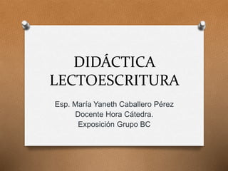 DIDÁCTICA 
LECTOESCRITURA 
Esp. María Yaneth Caballero Pérez 
Docente Hora Cátedra. 
Exposición Grupo BC 
 