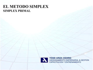 EL METODO SIMPLEX SIMPLEX PRIMAL YESID ARIZA OSORIO ASESORAMIENTO EMPRESARIAL & GESTION CAPACITACION Y ENTRENAMIENTO 