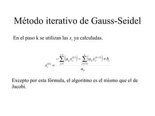 Método iterativo de Gauss-Seidel En el paso k se utilizan las  x i   ya calculadas. Excepto por esta fórmula, el algoritmo es el mismo que el de Jacobi. 