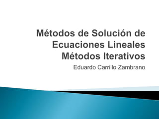 Métodos de Solución de Ecuaciones LinealesMétodos Iterativos Eduardo Carrillo Zambrano  